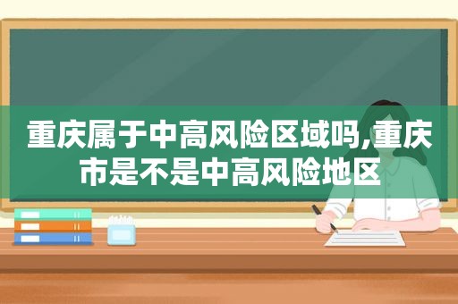 重庆属于中高风险区域吗,重庆市是不是中高风险地区