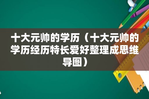 十大元帅的学历（十大元帅的学历经历特长爱好整理成思维导图）