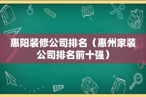 惠阳装修公司排名（惠州家装公司排名前十强）