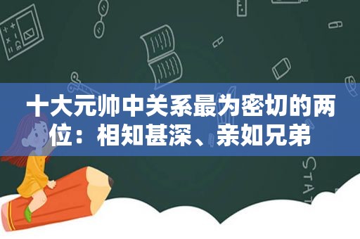 十大元帅中关系最为密切的两位：相知甚深、亲如兄弟