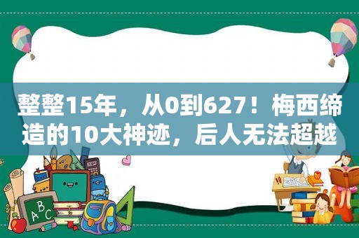 整整15年，从0到627！梅西缔造的10大神迹，后人无法超越