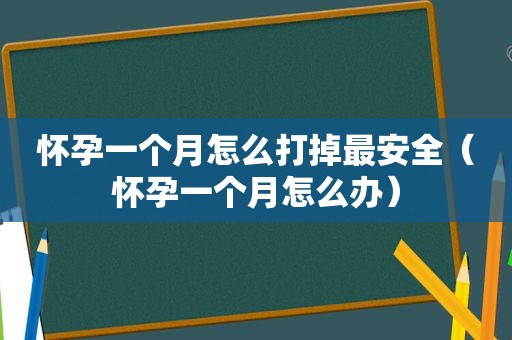 怀孕一个月怎么打掉最安全（怀孕一个月怎么办）