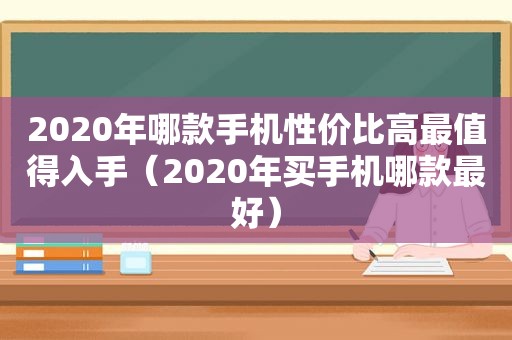 2020年哪款手机性价比高最值得入手（2020年买手机哪款最好）