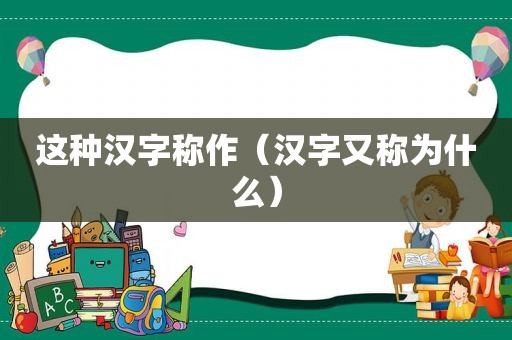 这种汉字称作（汉字又称为什么）