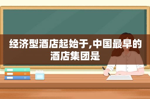 经济型酒店起始于,中国最早的酒店集团是