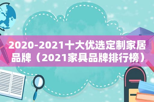 2020-2021十大优选定制家居品牌（2021家具品牌排行榜）