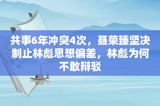 共事6年冲突4次，聂荣臻坚决制止林彪思想偏差，林彪为何不敢辩驳