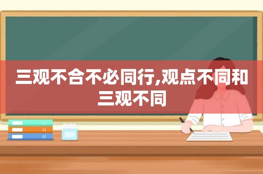 三观不合不必同行,观点不同和三观不同