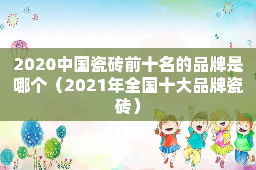 2020中国瓷砖前十名的品牌是哪个（2021年全国十大品牌瓷砖）