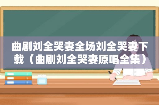 曲剧刘全哭妻全场刘全哭妻下载（曲剧刘全哭妻原唱全集）