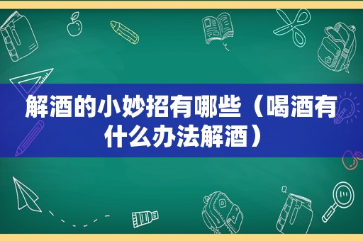 解酒的小妙招有哪些（喝酒有什么办法解酒）