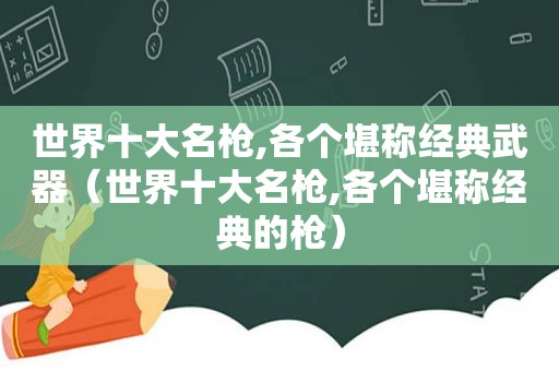 世界十大名枪,各个堪称经典武器（世界十大名枪,各个堪称经典的枪）