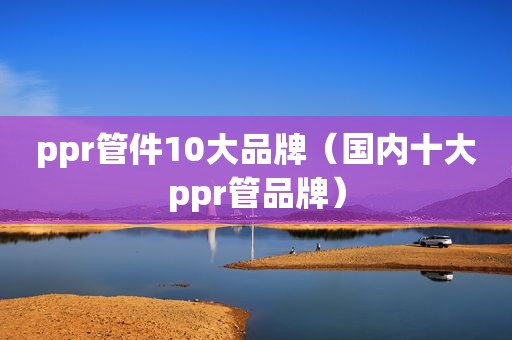 ppr管件10大品牌（国内十大ppr管品牌）