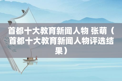 首都十大教育新闻人物 张萌（首都十大教育新闻人物评选结果）