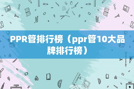 PPR管排行榜（ppr管10大品牌排行榜）