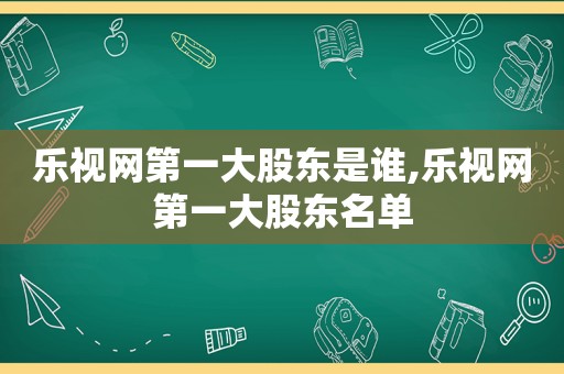 乐视网第一大股东是谁,乐视网第一大股东名单