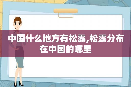 中国什么地方有松露,松露分布在中国的哪里