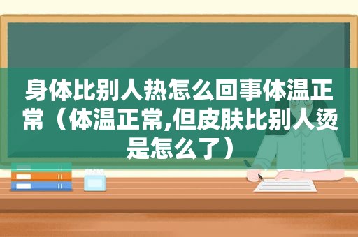 身体比别人热怎么回事体温正常（体温正常,但皮肤比别人烫是怎么了）