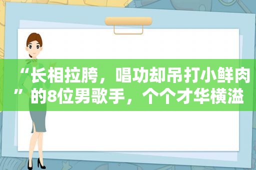 “长相拉胯，唱功却吊打小鲜肉”的8位男歌手，个个才华横溢