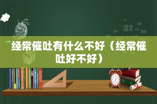 经常催吐有什么不好（经常催吐好不好）