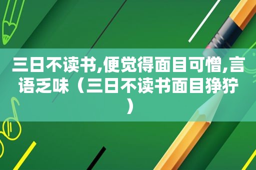 三日不读书,便觉得面目可憎,言语乏味（三日不读书面目狰狞）