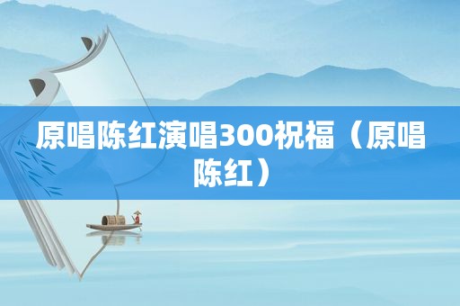 原唱陈红演唱300祝福（原唱陈红）