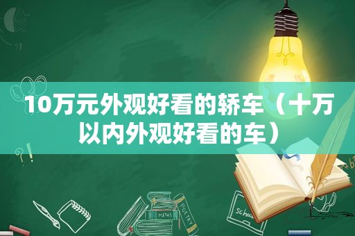 10万元外观好看的轿车（十万以内外观好看的车）