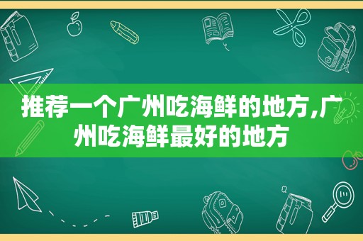 推荐一个广州吃海鲜的地方,广州吃海鲜最好的地方