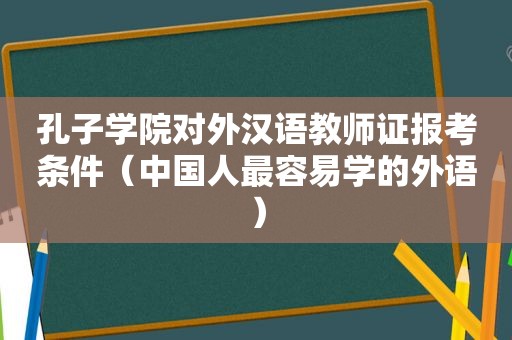 孔子学院对外汉语教师证报考条件（中国人最容易学的外语）