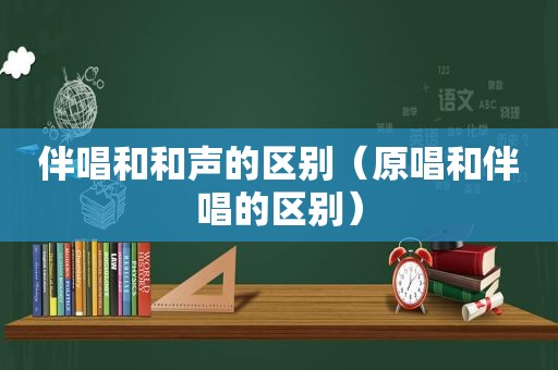 伴唱和和声的区别（原唱和伴唱的区别）