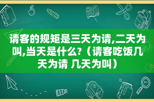 请客的规矩是三天为请,二天为叫,当天是什么?（请客吃饭几天为请 几天为叫）