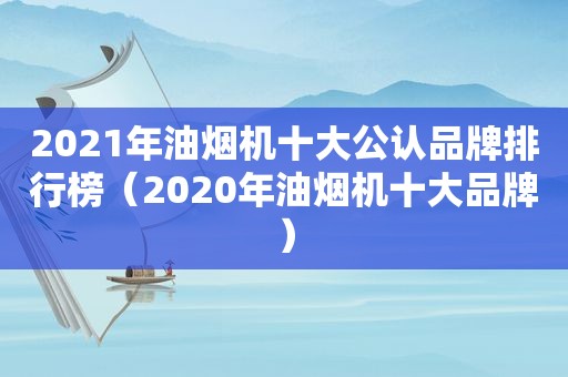 2021年油烟机十大公认品牌排行榜（2020年油烟机十大品牌）