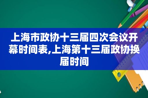 上海市政协十三届四次会议开幕时间表,上海第十三届政协换届时间