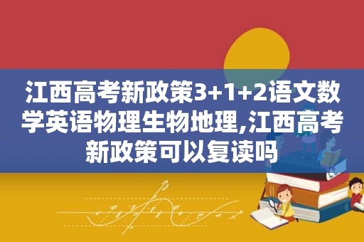 江西高考新政策3+1+2语文数学英语物理生物地理,江西高考新政策可以复读吗