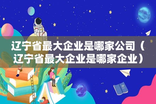 辽宁省最大企业是哪家公司（辽宁省最大企业是哪家企业）