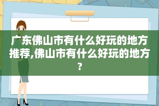 广东佛山市有什么好玩的地方推荐,佛山市有什么好玩的地方?