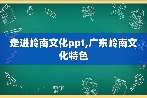 走进岭南文化ppt,广东岭南文化特色