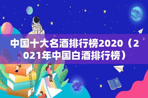 中国十大名酒排行榜2020（2021年中国白酒排行榜）