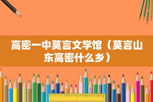 高密一中莫言文学馆（莫言山东高密什么乡）