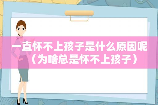 一直怀不上孩子是什么原因呢（为啥总是怀不上孩子）