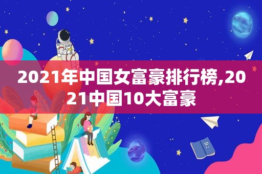 2021年中国女富豪排行榜,2021中国10大富豪