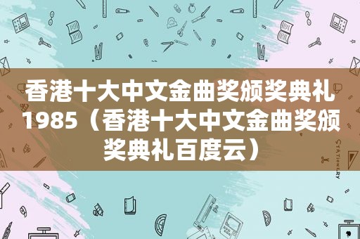 香港十大中文金曲奖颁奖典礼1985（香港十大中文金曲奖颁奖典礼百度云）