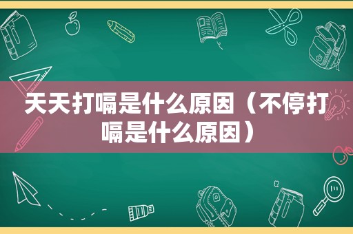 天天打嗝是什么原因（不停打嗝是什么原因）