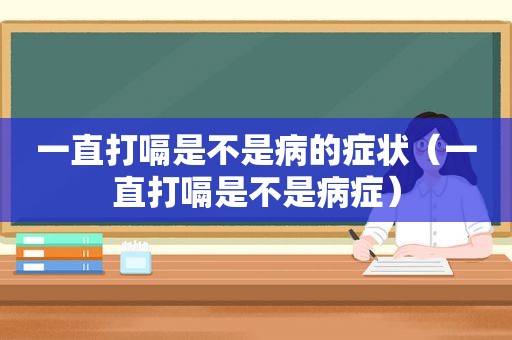 一直打嗝是不是病的症状（一直打嗝是不是病症）