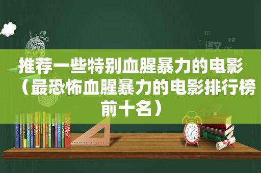 推荐一些特别血腥暴力的电影（最恐怖血腥暴力的电影排行榜前十名）