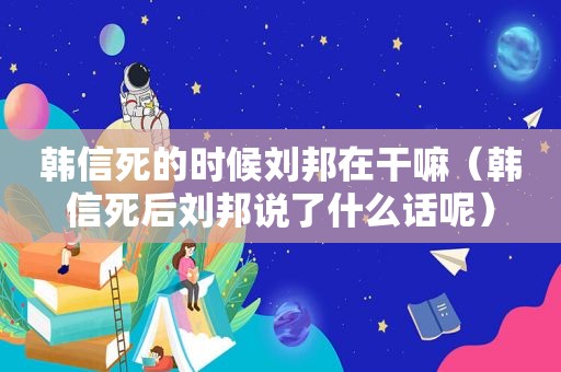 韩信死的时候刘邦在干嘛（韩信死后刘邦说了什么话呢）