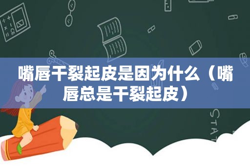 嘴唇干裂起皮是因为什么（嘴唇总是干裂起皮）