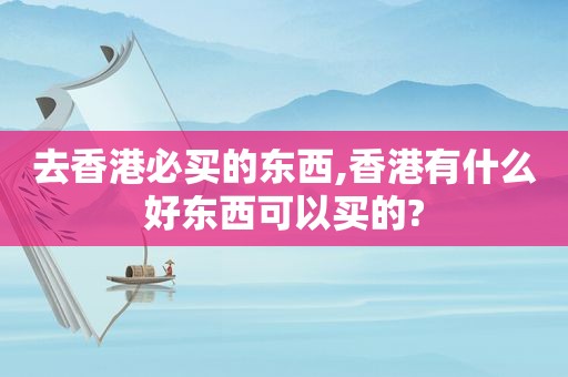 去香港必买的东西,香港有什么好东西可以买的?