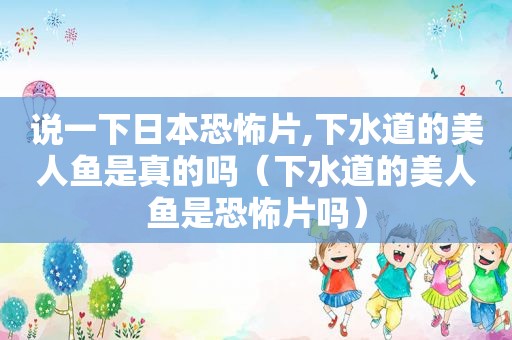 说一下日本恐怖片,下水道的美人鱼是真的吗（下水道的美人鱼是恐怖片吗）