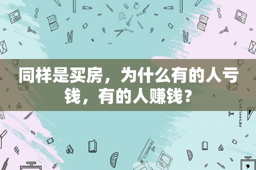 同样是买房，为什么有的人亏钱，有的人赚钱？